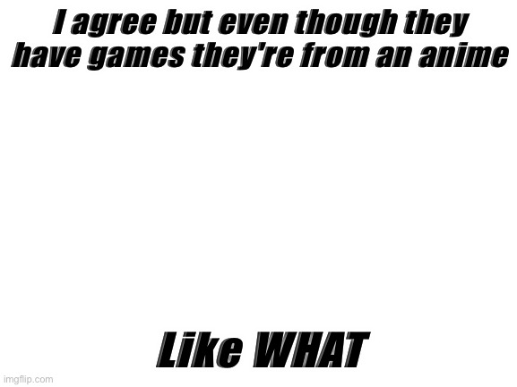 Blank White Template | I agree but even though they have games they're from an anime Like WHAT | image tagged in blank white template | made w/ Imgflip meme maker