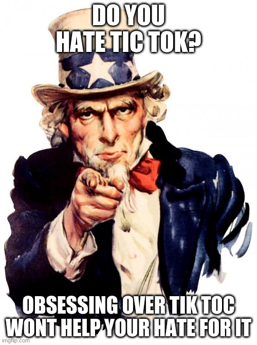 Uncle Sam | DO YOU HATE TIC TOK? OBSESSING OVER TIK TOC WONT HELP YOUR HATE FOR IT | image tagged in memes,uncle sam | made w/ Imgflip meme maker