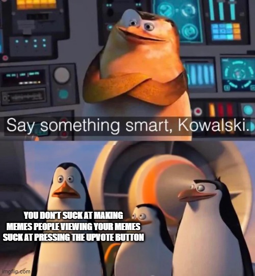 ha | YOU DON'T SUCK AT MAKING MEMES PEOPLE VIEWING YOUR MEMES SUCK AT PRESSING THE UPVOTE BUTTON | image tagged in say something smart kowalski,memes | made w/ Imgflip meme maker