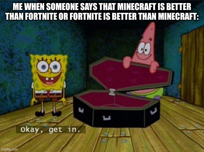 They are both equally good, ok? | ME WHEN SOMEONE SAYS THAT MINECRAFT IS BETTER THAN FORTNITE OR FORTNITE IS BETTER THAN MINECRAFT: | image tagged in spongebob coffin | made w/ Imgflip meme maker