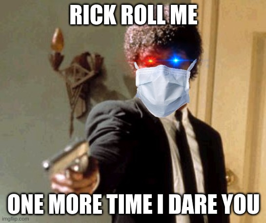 I dare you | RICK ROLL ME; ONE MORE TIME I DARE YOU | image tagged in memes,say that again i dare you | made w/ Imgflip meme maker