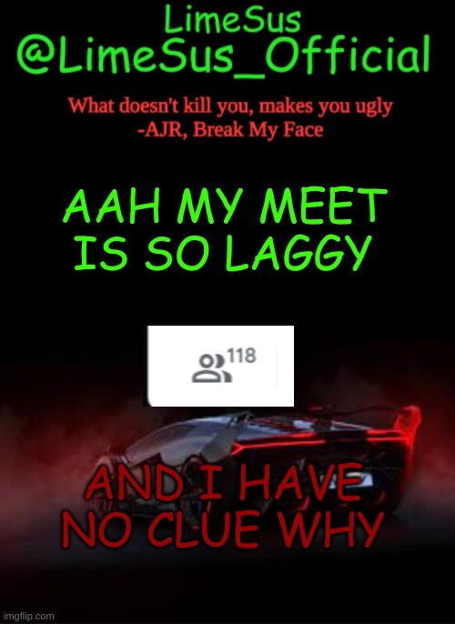 It peaked at about 133 people | AAH MY MEET IS SO LAGGY; AND I HAVE NO CLUE WHY | image tagged in limesus car announcement template v2 dark mode | made w/ Imgflip meme maker