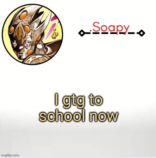 Soap ger temp | I gtg to school now | image tagged in soap ger temp | made w/ Imgflip meme maker