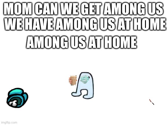 Blank White Template | WE HAVE AMONG US AT HOME; MOM CAN WE GET AMONG US; AMONG US AT HOME | image tagged in blank white template | made w/ Imgflip meme maker