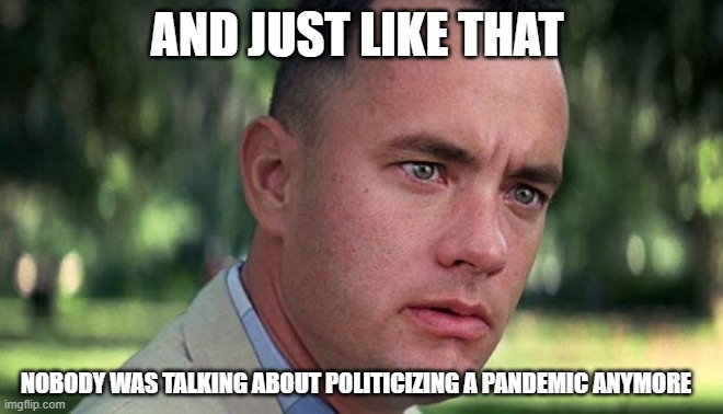 Forest Gump | AND JUST LIKE THAT; NOBODY WAS TALKING ABOUT POLITICIZING A PANDEMIC ANYMORE | image tagged in forest gump | made w/ Imgflip meme maker