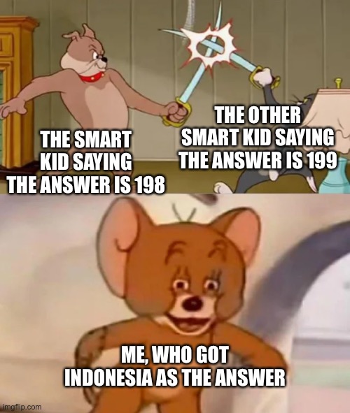 I got it rightn’t! | THE OTHER SMART KID SAYING THE ANSWER IS 199; THE SMART KID SAYING THE ANSWER IS 198; ME, WHO GOT INDONESIA AS THE ANSWER | image tagged in tom and spike fighting | made w/ Imgflip meme maker