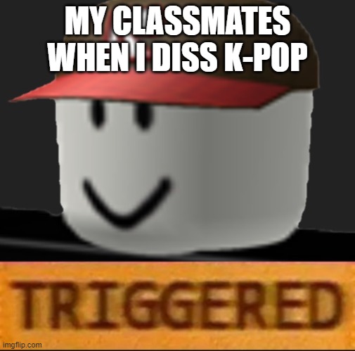 check out weeklymemez they made this meme as well! | MY CLASSMATES WHEN I DISS K-POP | image tagged in roblox triggered,credit to weeklymemez | made w/ Imgflip meme maker