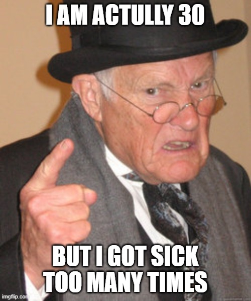 Back In My Day Meme | I AM ACTULLY 30 BUT I GOT SICK TOO MANY TIMES | image tagged in memes,back in my day | made w/ Imgflip meme maker
