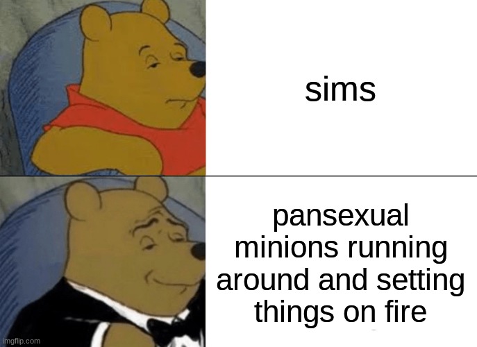 sounds bout accurate | sims; pansexual minions running around and setting things on fire | image tagged in memes,tuxedo winnie the pooh | made w/ Imgflip meme maker