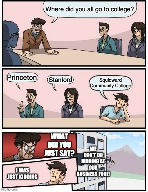 You're fired | Where did you all go to college? Princeton; Stanford; Squidward Community College; WE DON'T DO KIDDING AT OUR BUSINESS FOOL! WHAT DID YOU JUST SAY? I WAS JUST KIDDING | image tagged in memes,boardroom meeting suggestion | made w/ Imgflip meme maker