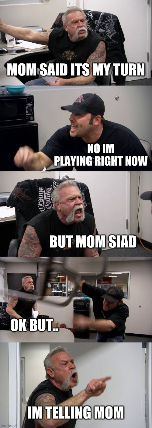 start 2.0 | MOM SAID ITS MY TURN; NO IM PLAYING RIGHT NOW; BUT MOM SIAD; OK BUT.. IM TELLING MOM | image tagged in memes,american chopper argument | made w/ Imgflip meme maker
