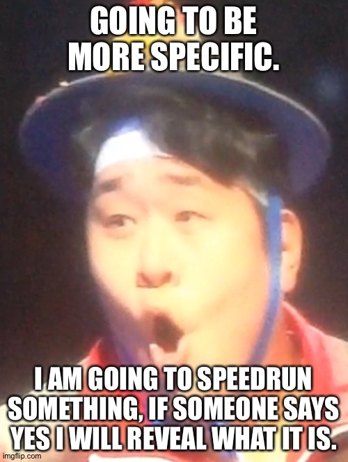Pogging Seyoon | GOING TO BE MORE SPECIFIC. I AM GOING TO SPEEDRUN SOMETHING, IF SOMEONE SAYS YES I WILL REVEAL WHAT IT IS. | image tagged in pogging seyoon | made w/ Imgflip meme maker