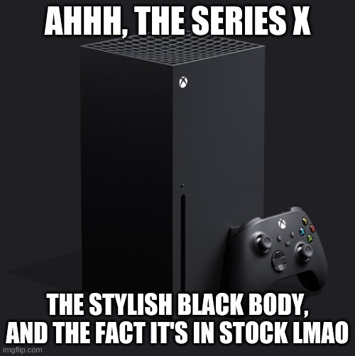 Xbox series x | AHHH, THE SERIES X; THE STYLISH BLACK BODY, AND THE FACT IT'S IN STOCK LMAO | image tagged in xbox series x | made w/ Imgflip meme maker
