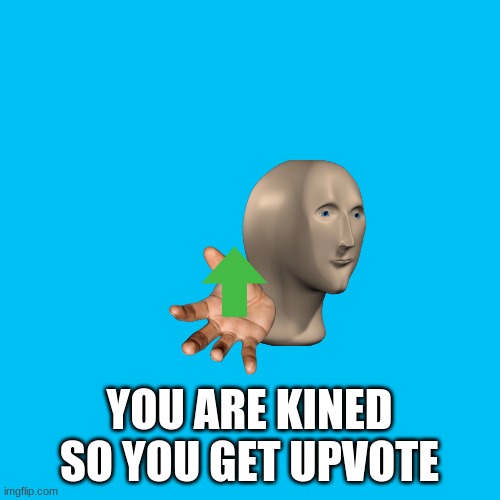 Blank Transparent Square Meme | YOU ARE KINED SO YOU GET UPVOTE | image tagged in memes,blank transparent square | made w/ Imgflip meme maker