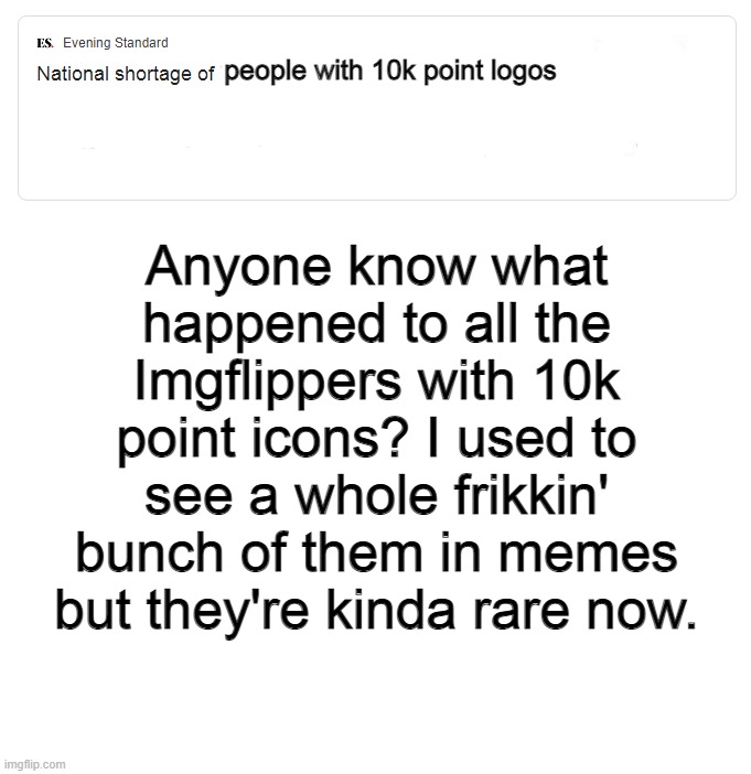 people with 10k point logos; Anyone know what happened to all the Imgflippers with 10k point icons? I used to see a whole frikkin' bunch of them in memes but they're kinda rare now. | image tagged in blank white template | made w/ Imgflip meme maker