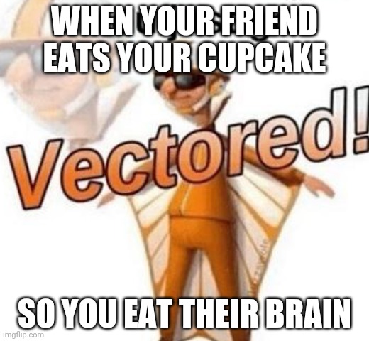 Being a zombie is fun | WHEN YOUR FRIEND EATS YOUR CUPCAKE; SO YOU EAT THEIR BRAIN | image tagged in you just got vectored | made w/ Imgflip meme maker