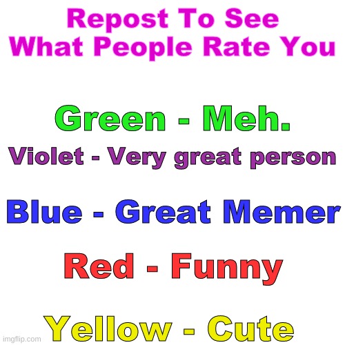 Blank Transparent Square | Repost To See What People Rate You; Green - Meh. Violet - Very great person; Blue - Great Memer; Red - Funny; Yellow - Cute | image tagged in memes,blank transparent square | made w/ Imgflip meme maker