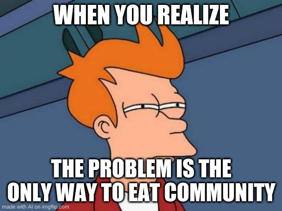 CANNIBALISM WILL SAVE WORLD HUNGER AND OVERPOPULATION | WHEN YOU REALIZE; THE PROBLEM IS THE ONLY WAY TO EAT COMMUNITY | image tagged in memes,futurama fry | made w/ Imgflip meme maker