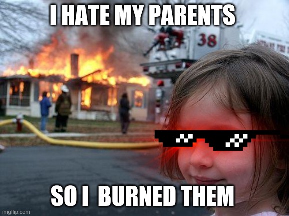Disaster Girl | I HATE MY PARENTS; SO I  BURNED THEM | image tagged in memes,disaster girl,burn | made w/ Imgflip meme maker