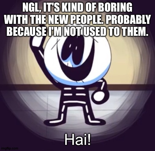 Skid hai | NGL, IT'S KIND OF BORING WITH THE NEW PEOPLE. PROBABLY BECAUSE I'M NOT USED TO THEM. | image tagged in skid hai | made w/ Imgflip meme maker