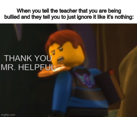 Very helpful of you ma’am! It’s not like there are actual children that are suicidal because of bullying! | When you tell the teacher that you are being bullied and they tell you to just ignore it like it’s nothing: | image tagged in thank you mr helpful | made w/ Imgflip meme maker