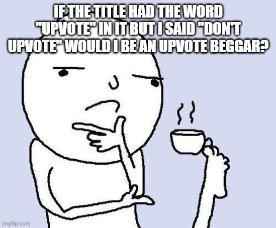 don't upvote..... wait a minute | IF THE TITLE HAD THE WORD "UPVOTE" IN IT BUT I SAID "DON'T UPVOTE" WOULD I BE AN UPVOTE BEGGAR? | image tagged in thinking meme | made w/ Imgflip meme maker