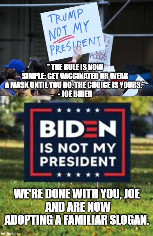 " THE RULE IS NOW SIMPLE: GET VACCINATED OR WEAR A MASK UNTIL YOU DO. THE CHOICE IS YOURS."
- JOE BIDEN; WE'RE DONE WITH YOU, JOE
 AND ARE NOW ADOPTING A FAMILIAR SLOGAN. | image tagged in biden not president,biden,president,vaccine,mask,democrats | made w/ Imgflip meme maker