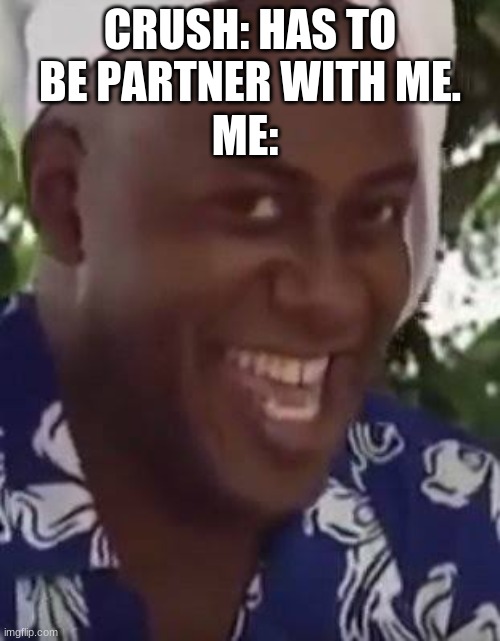 hehe | ME:; CRUSH: HAS TO BE PARTNER WITH ME. | image tagged in yeah boi chef | made w/ Imgflip meme maker