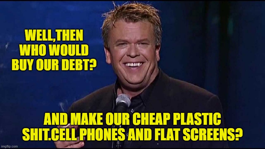 Ron White | WELL,THEN WHO WOULD BUY OUR DEBT? AND MAKE OUR CHEAP PLASTIC SHIT.CELL PHONES AND FLAT SCREENS? | image tagged in ron white | made w/ Imgflip meme maker