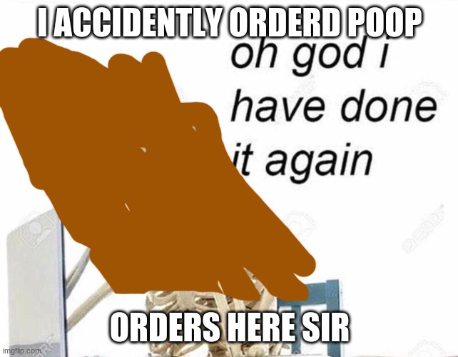 Oh god I have done it again | I ACCIDENTLY ORDERD POOP; ORDERS HERE SIR | image tagged in oh god i have done it again | made w/ Imgflip meme maker