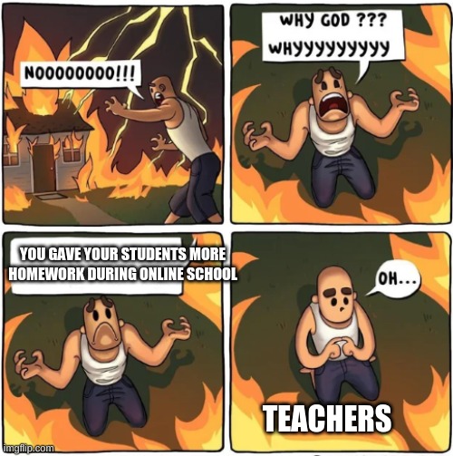 why god |  YOU GAVE YOUR STUDENTS MORE HOMEWORK DURING ONLINE SCHOOL; TEACHERS | image tagged in why god | made w/ Imgflip meme maker
