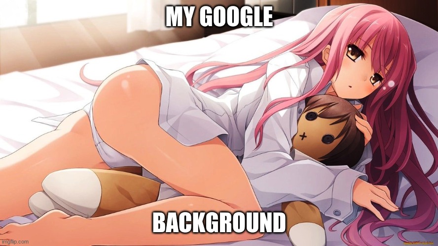 HOT anime girl in bed with doll | MY GOOGLE; BACKGROUND | image tagged in hot anime girl in bed with doll | made w/ Imgflip meme maker