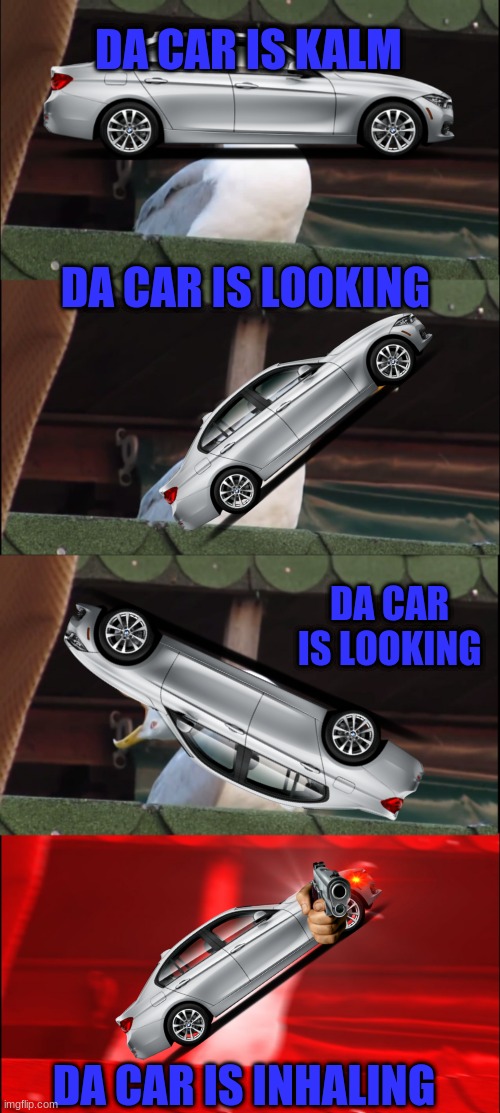 inhaling car | DA CAR IS KALM; DA CAR IS LOOKING; DA CAR IS LOOKING; DA CAR IS INHALING | image tagged in memes,car | made w/ Imgflip meme maker