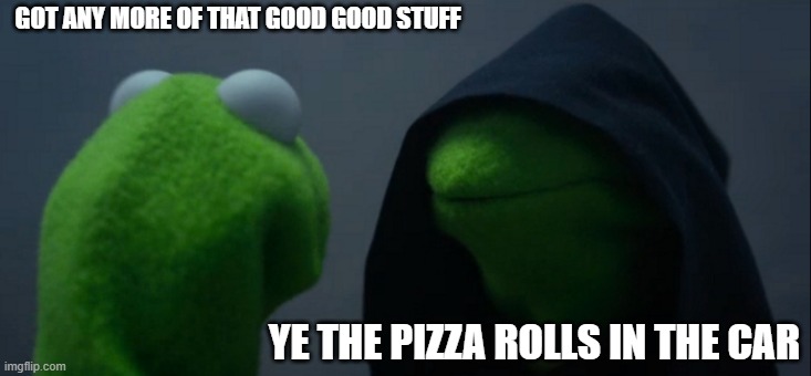 kermet da frug | GOT ANY MORE OF THAT GOOD GOOD STUFF; YE THE PIZZA ROLLS IN THE CAR | image tagged in memes,evil kermit,lol,fun,funny memes | made w/ Imgflip meme maker