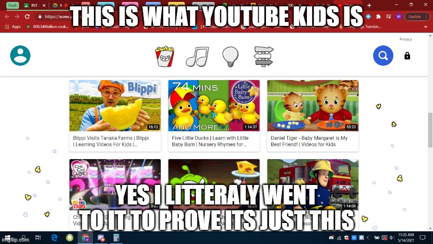 THIS IS WHAT YOUTUBE KIDS IS; YES I LITTERALY WENT TO IT TO PROVE ITS JUST THIS | image tagged in blank white template | made w/ Imgflip meme maker