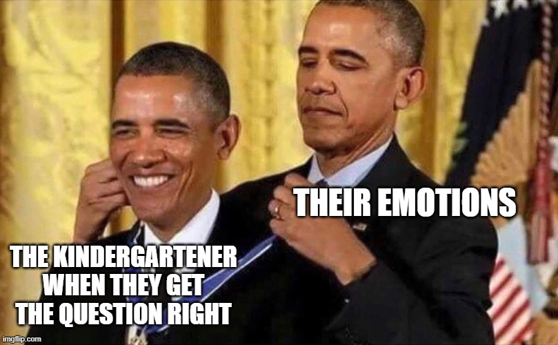 Kindergarten | THEIR EMOTIONS; THE KINDERGARTENER WHEN THEY GET THE QUESTION RIGHT | image tagged in obama medal | made w/ Imgflip meme maker
