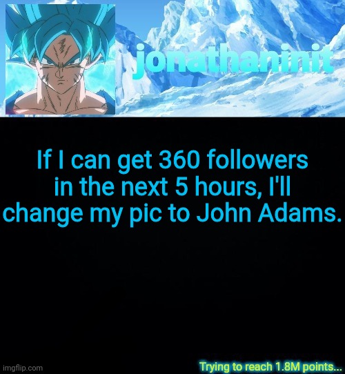 jonathaninit but he's SSB and he's trying to reach 1.8M points | If I can get 360 followers in the next 5 hours, I'll change my pic to John Adams. | image tagged in jonathaninit but he's ssb and he's trying to reach 1 8m points | made w/ Imgflip meme maker