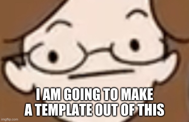 an announcement temp | I AM GOING TO MAKE A TEMPLATE OUT OF THIS | image tagged in straight face | made w/ Imgflip meme maker