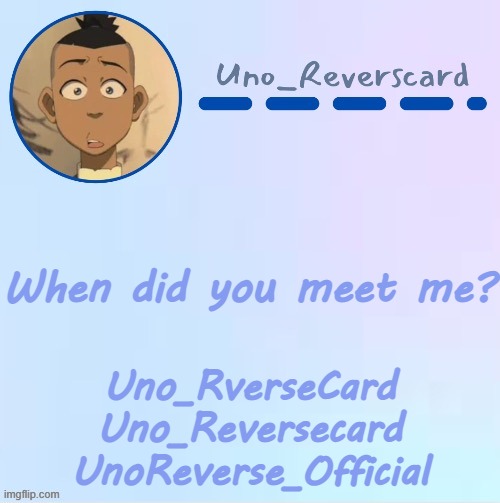 There Is only 6 users who knew me as Uno_RverseCard so dont even try to pretend | When did you meet me? Uno_RverseCard
Uno_Reversecard
UnoReverse_Official | image tagged in uno_reversecard sokka temp made by suga- | made w/ Imgflip meme maker