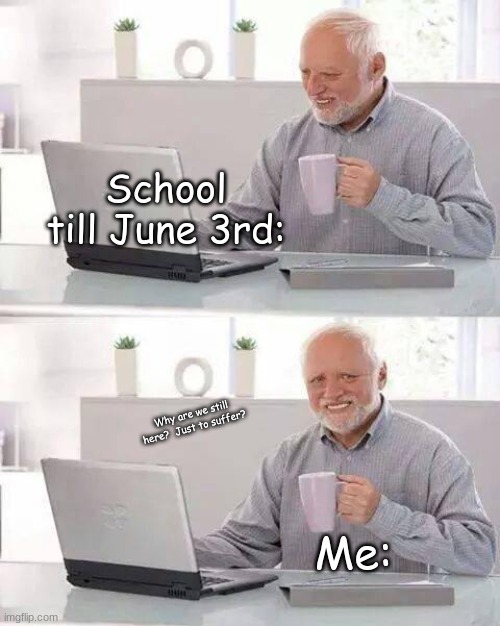 pain | School till June 3rd:; Why are we still here?  Just to suffer? Me: | image tagged in memes,hide the pain harold | made w/ Imgflip meme maker