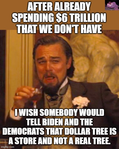 This uncontrolled spending is going to cause super-inflation. | AFTER ALREADY SPENDING $6 TRILLION THAT WE DON'T HAVE; I WISH SOMEBODY WOULD TELL BIDEN AND THE DEMOCRATS THAT DOLLAR TREE IS A STORE AND NOT A REAL TREE. | image tagged in memes,laughing leo | made w/ Imgflip meme maker