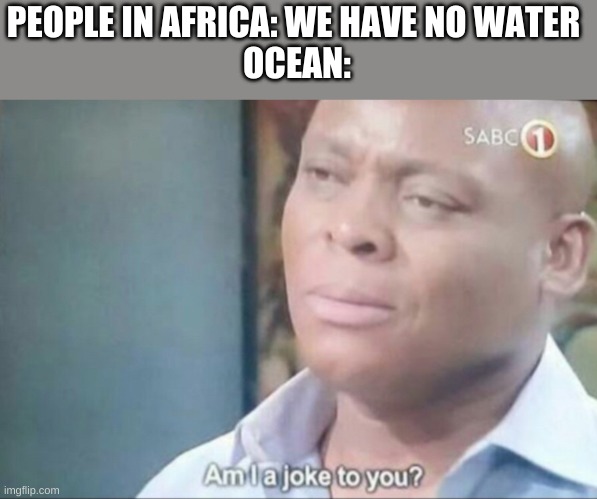 am i a joke to you | PEOPLE IN AFRICA: WE HAVE NO WATER 
OCEAN: | image tagged in am i a joke to you | made w/ Imgflip meme maker