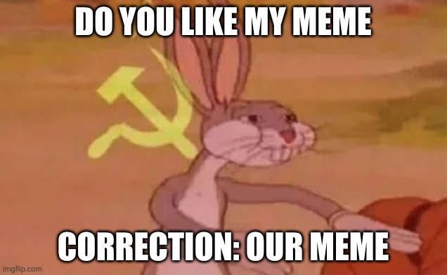 Bugs bunny communist | DO YOU LIKE MY MEME; CORRECTION: OUR MEME | image tagged in bugs bunny communist | made w/ Imgflip meme maker