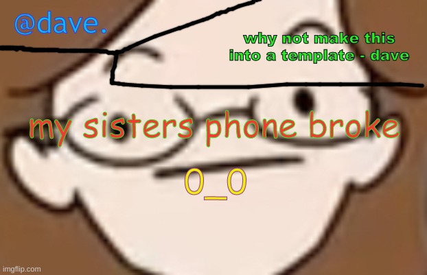 daves template 4 i think | my sisters phone broke; 0_0 | image tagged in daves template 4 i think | made w/ Imgflip meme maker