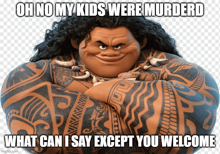 OH NO MY KIDS WERE MURDERD; WHAT CAN I SAY EXCEPT YOU WELCOME | image tagged in memes | made w/ Imgflip meme maker