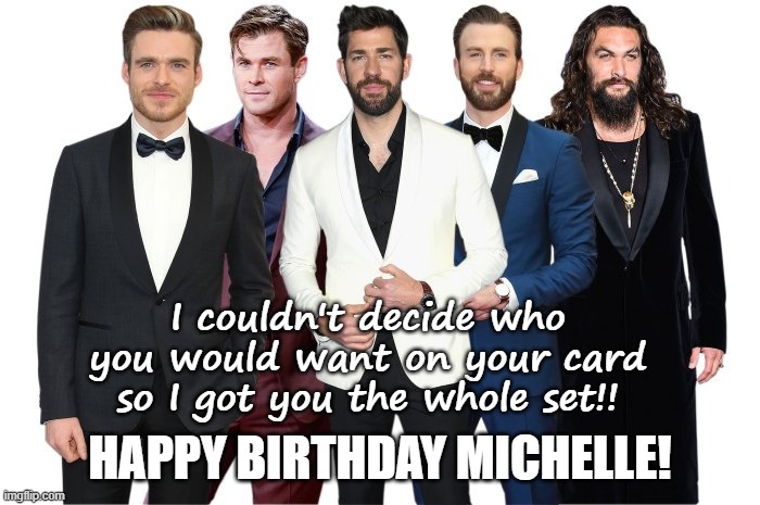 Happy Birthday Michelle | I couldn't decide who you would want on your card so I got you the whole set!! HAPPY BIRTHDAY MICHELLE! | image tagged in birthday,michelle,hunks | made w/ Imgflip meme maker
