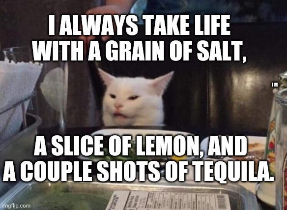 Salad cat | I ALWAYS TAKE LIFE WITH A GRAIN OF SALT, J M; A SLICE OF LEMON, AND A COUPLE SHOTS OF TEQUILA. | image tagged in salad cat | made w/ Imgflip meme maker