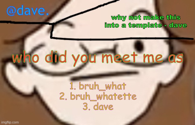 daves template 4 i think | who did you meet me as; 1. bruh_what
2. bruh_whatette
3. dave | image tagged in daves template 4 i think | made w/ Imgflip meme maker
