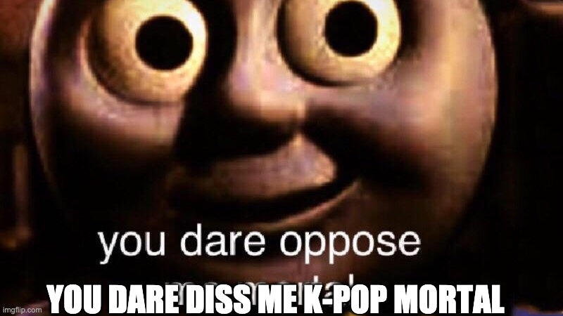 You dare oppose me mortal | YOU DARE DISS ME K-POP MORTAL | image tagged in you dare oppose me mortal | made w/ Imgflip meme maker