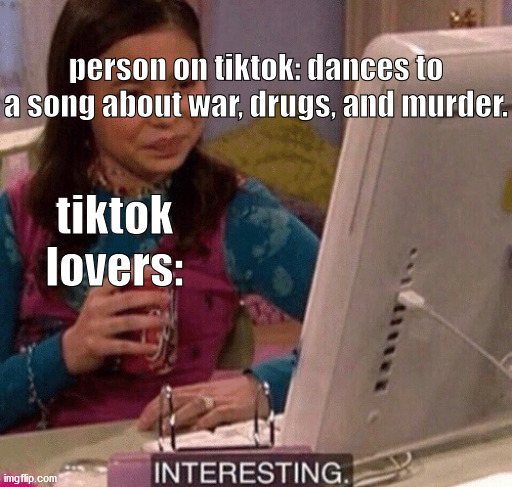 iCarly Interesting | person on tiktok: dances to a song about war, drugs, and murder. tiktok lovers: | image tagged in icarly interesting | made w/ Imgflip meme maker